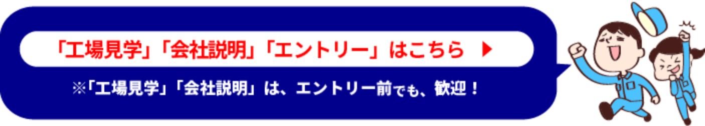 「エ場見学」「会社説明」「ェントリ一」はこちら ※「エ場見学」「会社説明」は、エントリ一前でも、歓迎！